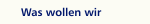 Was wollen wir